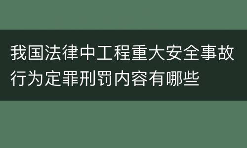 我国法律中工程重大安全事故行为定罪刑罚内容有哪些