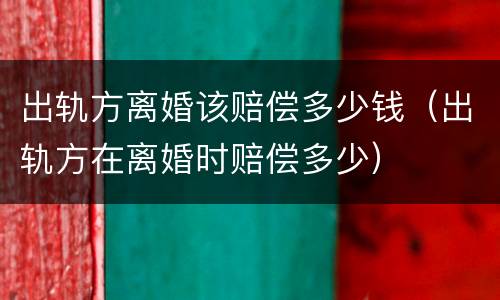 出轨方离婚该赔偿多少钱（出轨方在离婚时赔偿多少）
