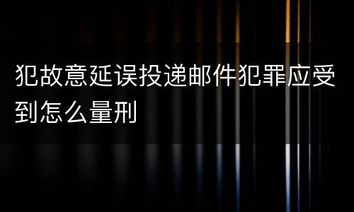 犯故意延误投递邮件犯罪应受到怎么量刑