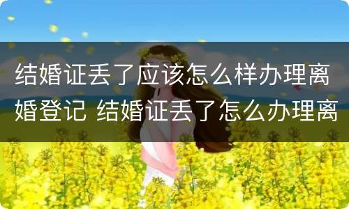 结婚证丢了应该怎么样办理离婚登记 结婚证丢了怎么办理离婚证