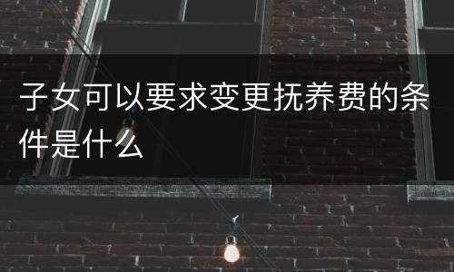 子女可以要求变更抚养费的条件是什么