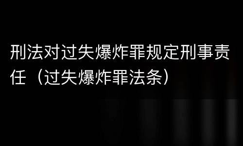 刑法对过失爆炸罪规定刑事责任（过失爆炸罪法条）