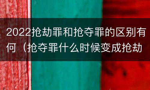 2022抢劫罪和抢夺罪的区别有何（抢夺罪什么时候变成抢劫罪）