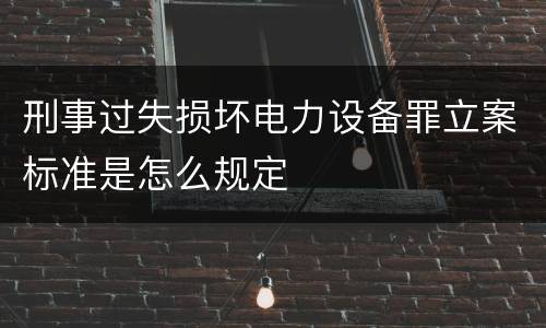 刑事过失损坏电力设备罪立案标准是怎么规定