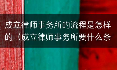 成立律师事务所的流程是怎样的（成立律师事务所要什么条件）