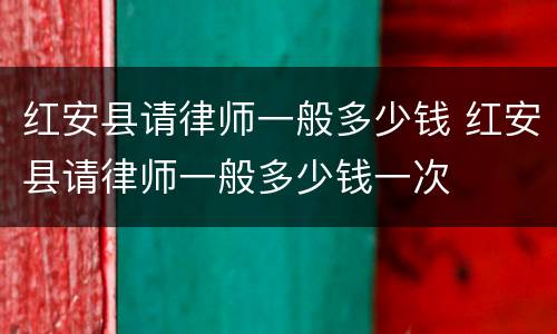 红安县请律师一般多少钱 红安县请律师一般多少钱一次