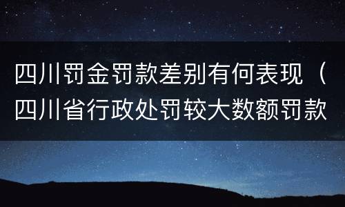 四川罚金罚款差别有何表现（四川省行政处罚较大数额罚款是多少）