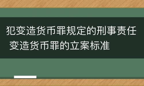 犯变造货币罪规定的刑事责任 变造货币罪的立案标准