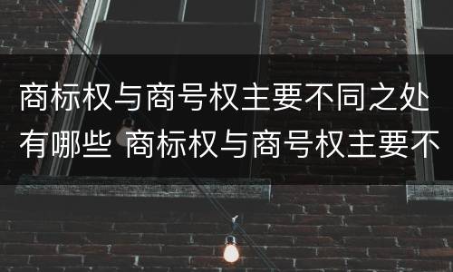 商标权与商号权主要不同之处有哪些 商标权与商号权主要不同之处有哪些方面