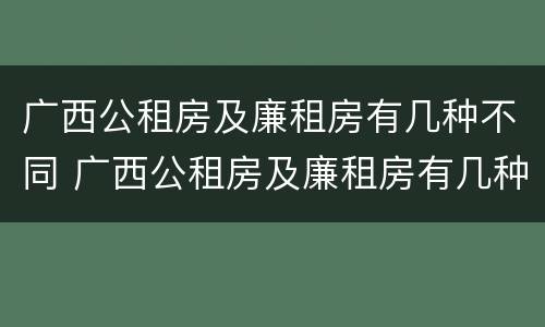 广西公租房及廉租房有几种不同 广西公租房及廉租房有几种不同类型