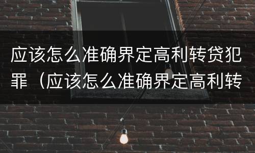 应该怎么准确界定高利转贷犯罪（应该怎么准确界定高利转贷犯罪行为）