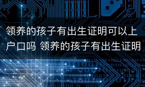 领养的孩子有出生证明可以上户口吗 领养的孩子有出生证明可以上户口吗现在