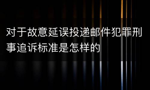 对于故意延误投递邮件犯罪刑事追诉标准是怎样的