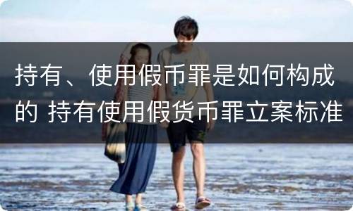 持有、使用假币罪是如何构成的 持有使用假货币罪立案标准