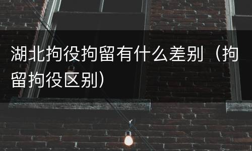 湖北拘役拘留有什么差别（拘留拘役区别）