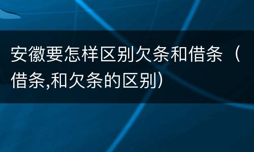 安徽要怎样区别欠条和借条（借条,和欠条的区别）