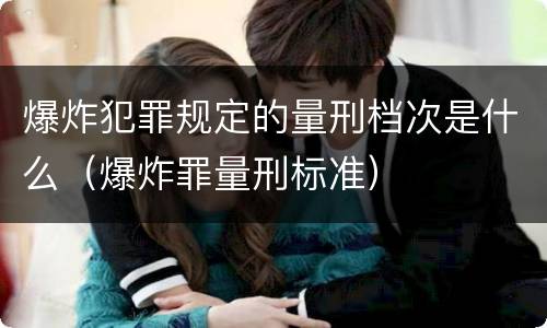 爆炸犯罪规定的量刑档次是什么（爆炸罪量刑标准）