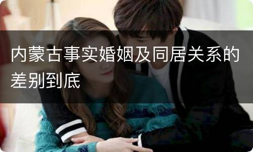 内蒙古事实婚姻及同居关系的差别到底