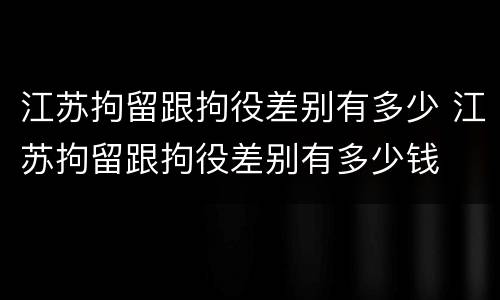 江苏拘留跟拘役差别有多少 江苏拘留跟拘役差别有多少钱
