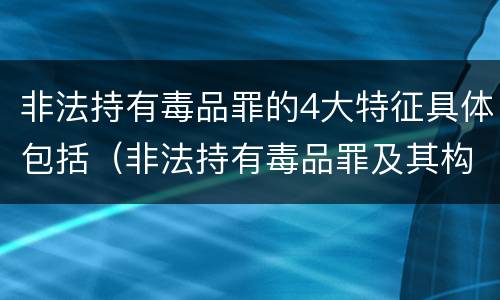 非法持有毒品罪的4大特征具体包括（非法持有毒品罪及其构成特征）