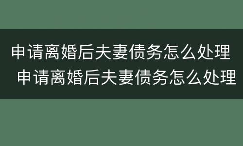 申请离婚后夫妻债务怎么处理 申请离婚后夫妻债务怎么处理呢