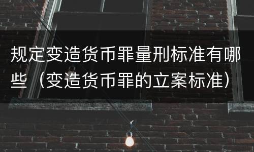 规定变造货币罪量刑标准有哪些（变造货币罪的立案标准）
