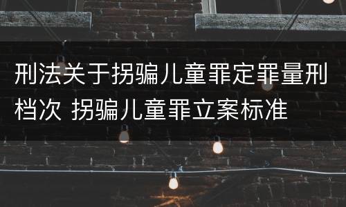 刑法关于拐骗儿童罪定罪量刑档次 拐骗儿童罪立案标准
