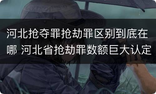 河北抢夺罪抢劫罪区别到底在哪 河北省抢劫罪数额巨大认定标准