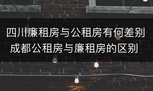 四川廉租房与公租房有何差别 成都公租房与廉租房的区别