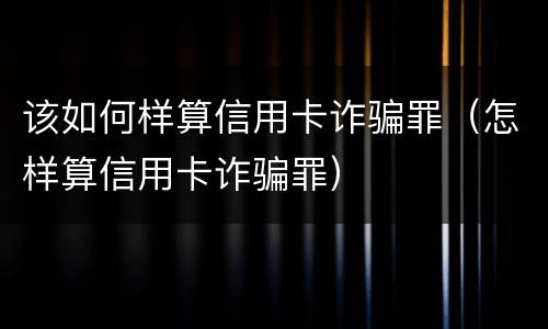 该如何样算信用卡诈骗罪（怎样算信用卡诈骗罪）