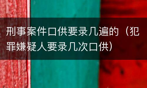 刑事案件口供要录几遍的（犯罪嫌疑人要录几次口供）