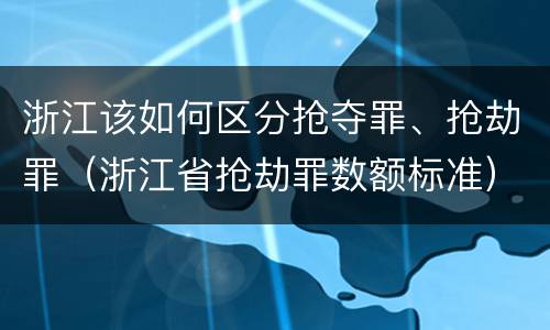 浙江该如何区分抢夺罪、抢劫罪（浙江省抢劫罪数额标准）