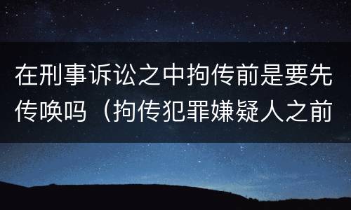 在刑事诉讼之中拘传前是要先传唤吗（拘传犯罪嫌疑人之前必须先传唤）