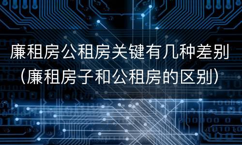 廉租房公租房关键有几种差别（廉租房子和公租房的区别）