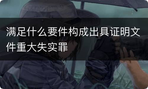 满足什么要件构成出具证明文件重大失实罪