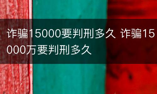 诈骗15000要判刑多久 诈骗15000万要判刑多久