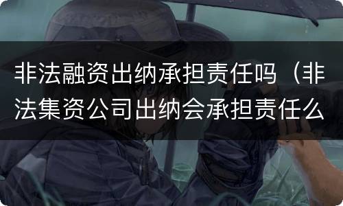 非法融资出纳承担责任吗（非法集资公司出纳会承担责任么）