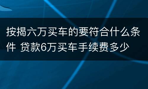 按揭六万买车的要符合什么条件 贷款6万买车手续费多少