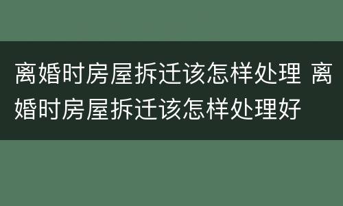 离婚时房屋拆迁该怎样处理 离婚时房屋拆迁该怎样处理好