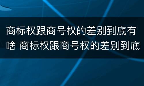 商标权跟商号权的差别到底有啥 商标权跟商号权的差别到底有啥不同