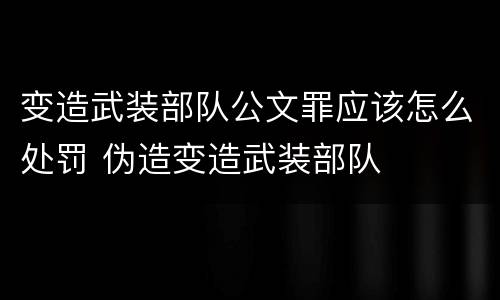 变造武装部队公文罪应该怎么处罚 伪造变造武装部队