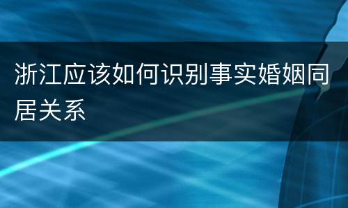 浙江应该如何识别事实婚姻同居关系