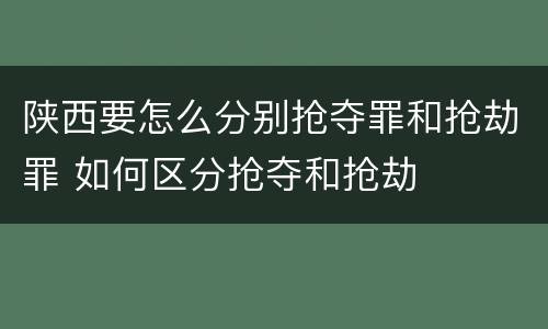 陕西要怎么分别抢夺罪和抢劫罪 如何区分抢夺和抢劫