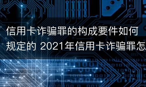 信用卡诈骗罪的构成要件如何规定的 2021年信用卡诈骗罪怎么认定