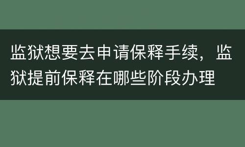 监狱想要去申请保释手续，监狱提前保释在哪些阶段办理