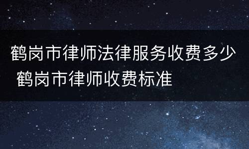 鹤岗市律师法律服务收费多少 鹤岗市律师收费标准