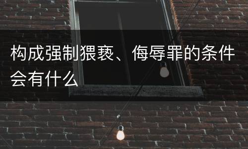 构成强制猥亵、侮辱罪的条件会有什么