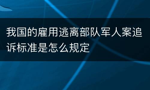 我国的雇用逃离部队军人案追诉标准是怎么规定