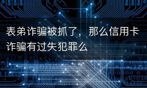 表弟诈骗被抓了，那么信用卡诈骗有过失犯罪么