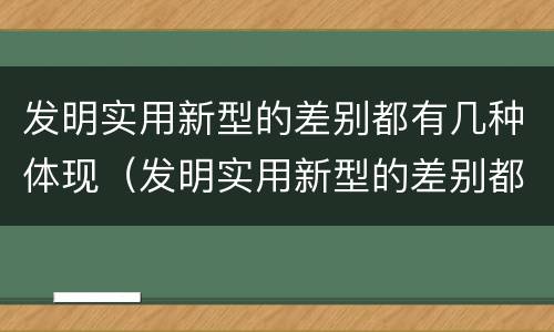 发明实用新型的差别都有几种体现（发明实用新型的差别都有几种体现方式）